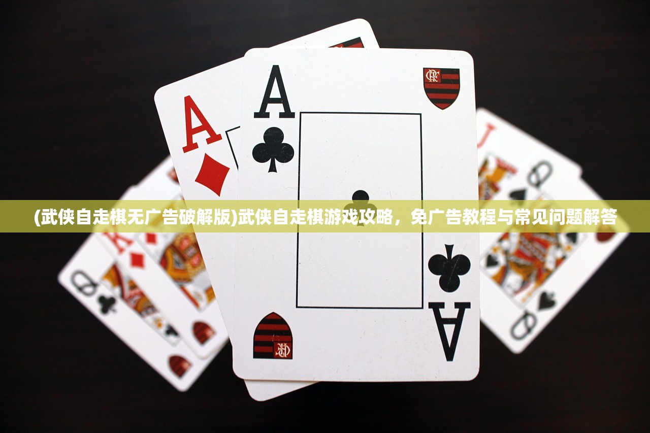 (武侠自走棋无广告破解版)武侠自走棋游戏攻略，免广告教程与常见问题解答