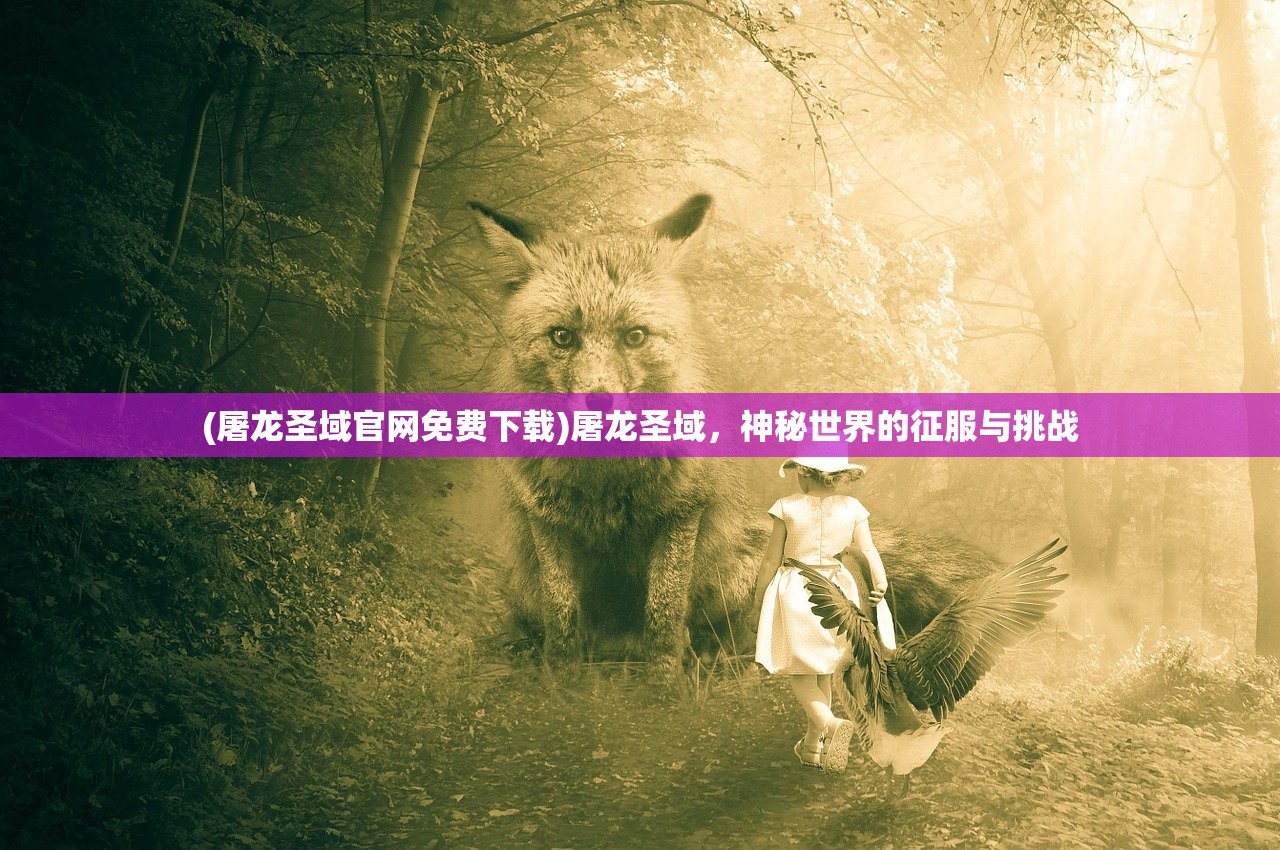 (屠龙圣域官网免费下载)屠龙圣域，神秘世界的征服与挑战