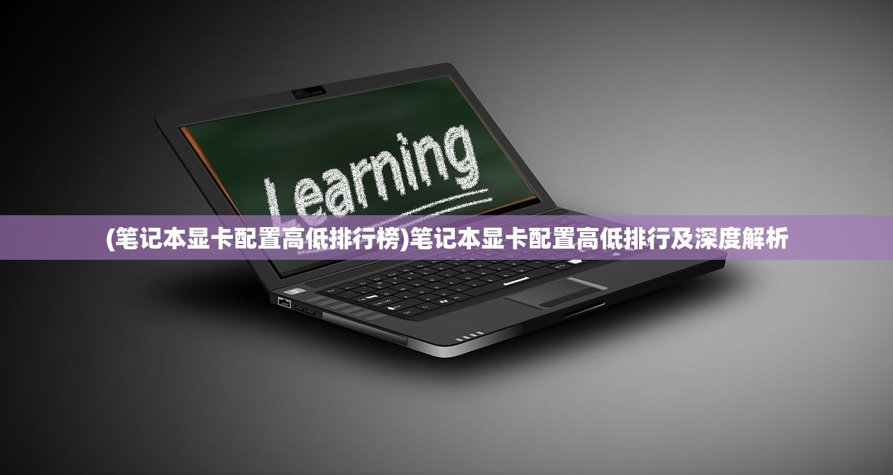 (笔记本显卡配置高低排行榜)笔记本显卡配置高低排行及深度解析