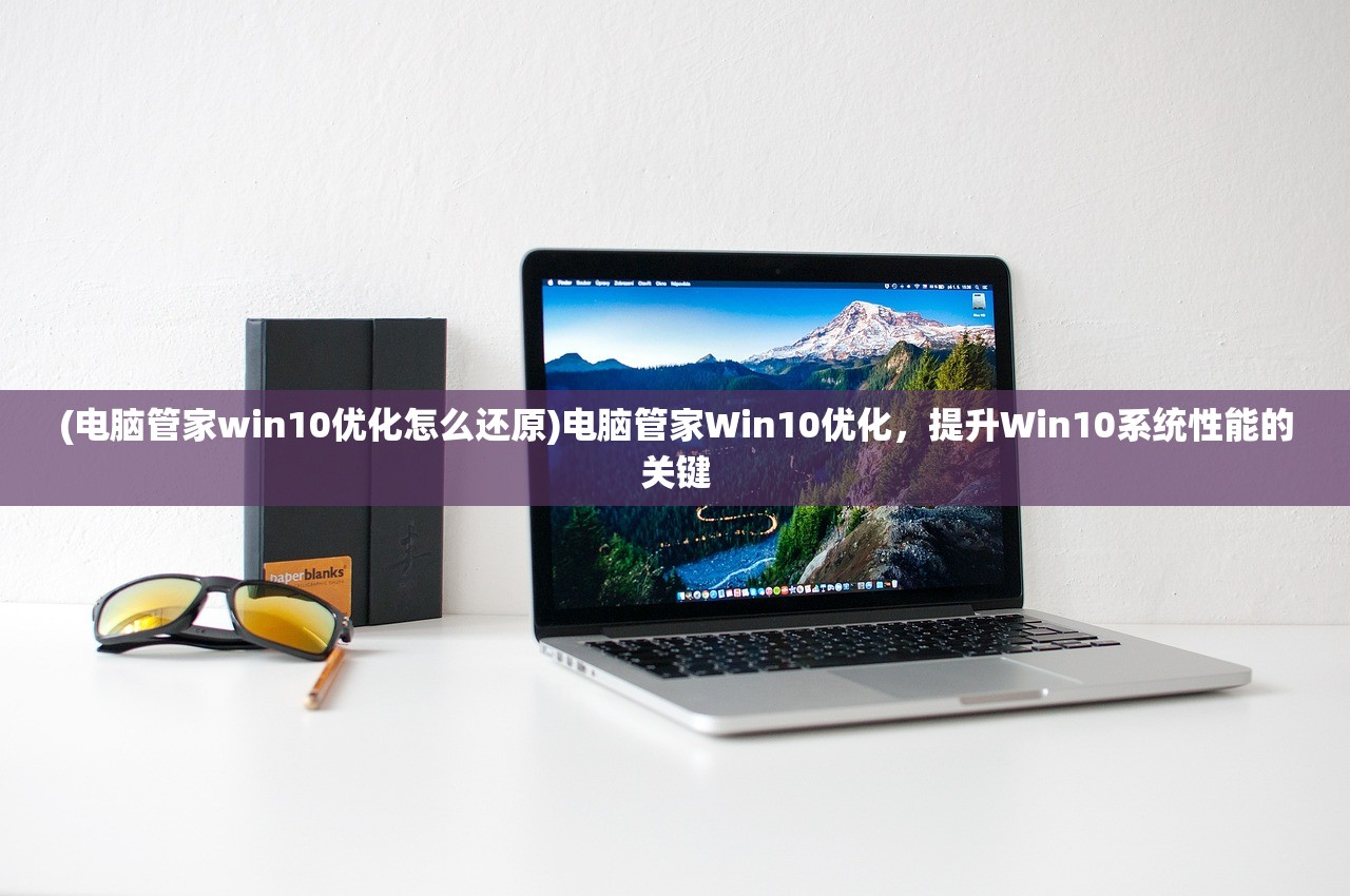 (电脑管家win10优化怎么还原)电脑管家Win10优化，提升Win10系统性能的关键