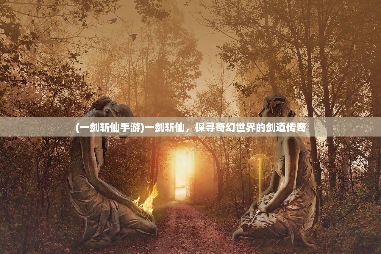 (一剑斩仙手游)一剑斩仙，探寻奇幻世界的剑道传奇