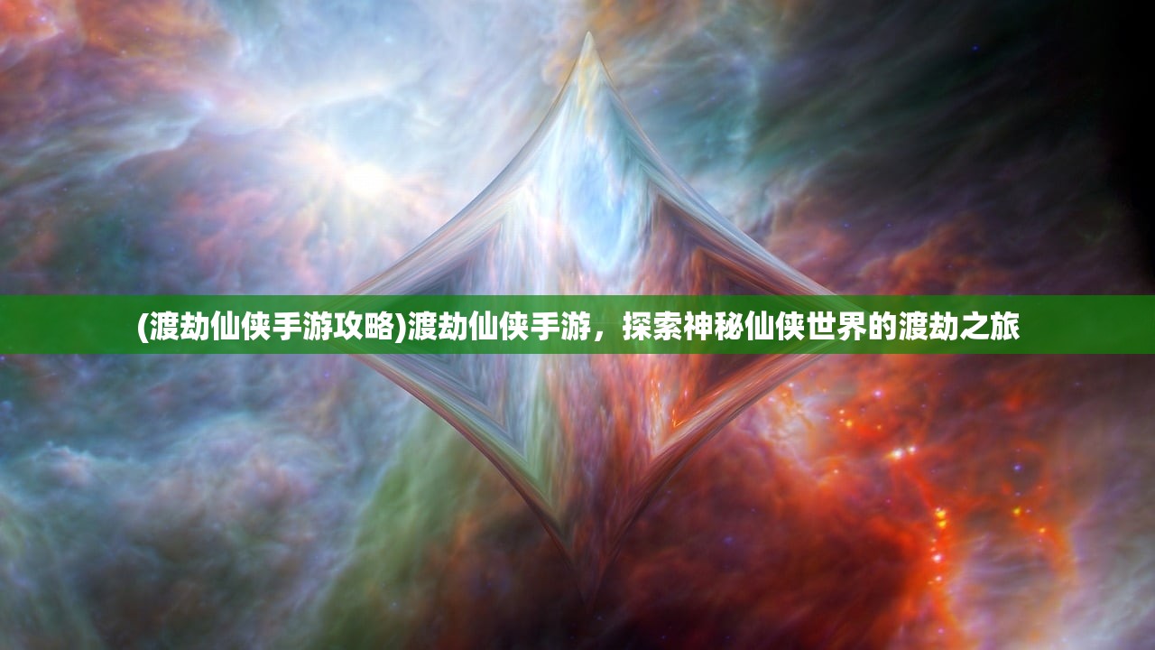 (渡劫仙侠手游攻略)渡劫仙侠手游，探索神秘仙侠世界的渡劫之旅