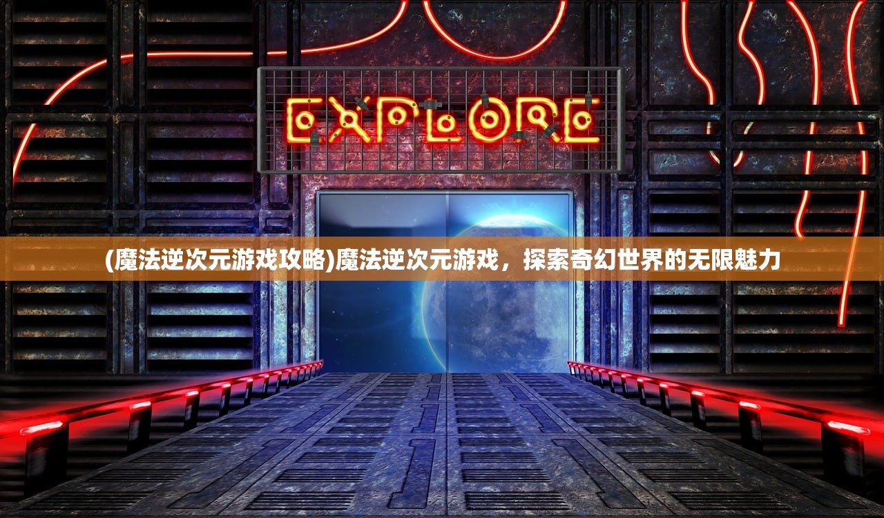 (魔法逆次元游戏攻略)魔法逆次元游戏，探索奇幻世界的无限魅力