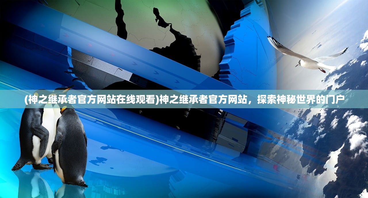 (神之继承者官方网站在线观看)神之继承者官方网站，探索神秘世界的门户