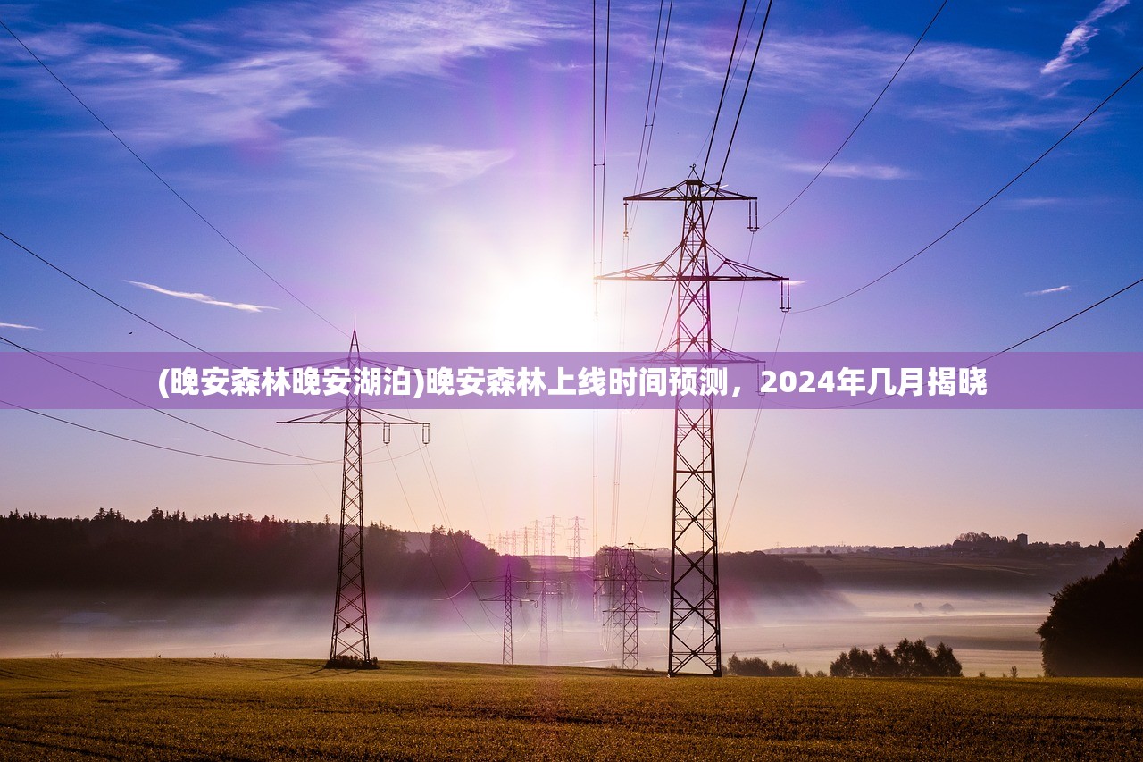 (晚安森林晚安湖泊)晚安森林上线时间预测，2024年几月揭晓