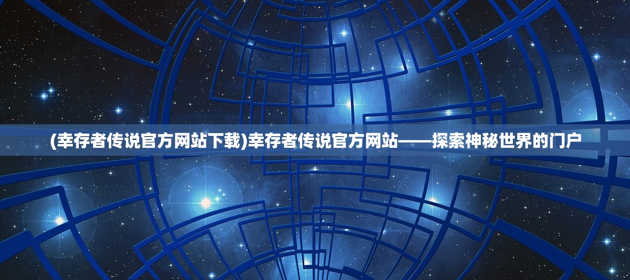 (幸存者传说官方网站下载)幸存者传说官方网站——探索神秘世界的门户