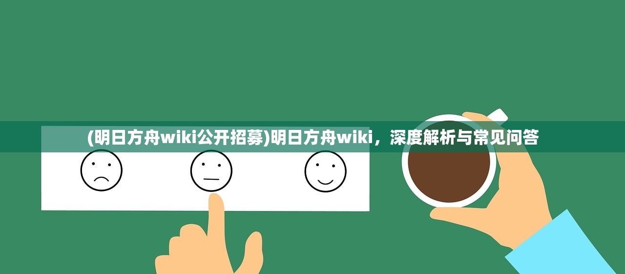 (明日方舟wiki公开招募)明日方舟wiki，深度解析与常见问答