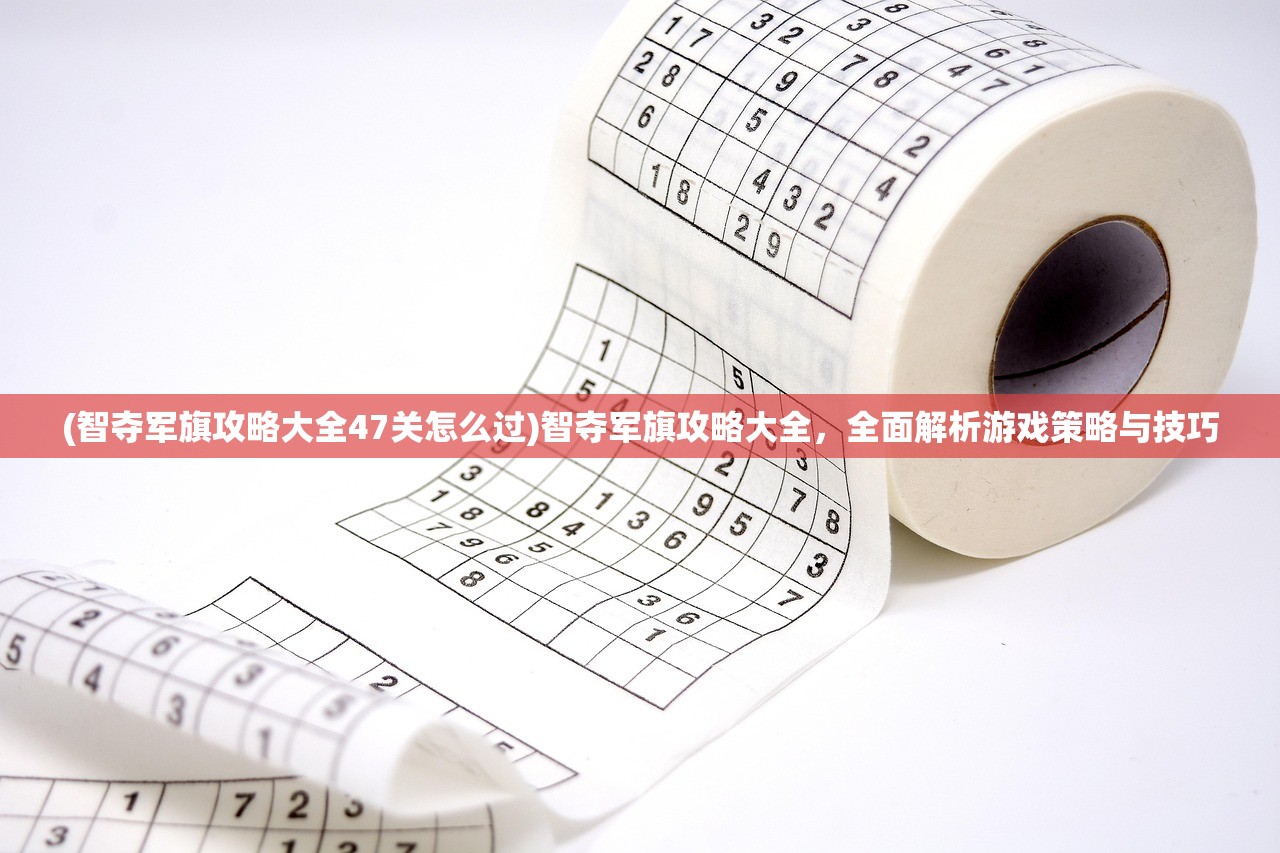 (智夺军旗攻略大全47关怎么过)智夺军旗攻略大全，全面解析游戏策略与技巧