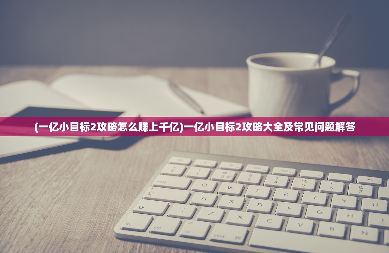 (一亿小目标2攻略怎么赚上千亿)一亿小目标2攻略大全及常见问题解答