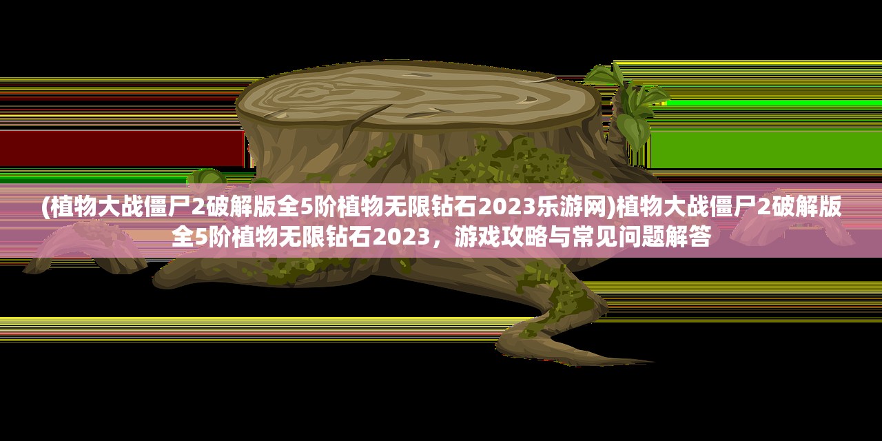 (植物大战僵尸2破解版全5阶植物无限钻石2023乐游网)植物大战僵尸2破解版全5阶植物无限钻石2023，游戏攻略与常见问题解答