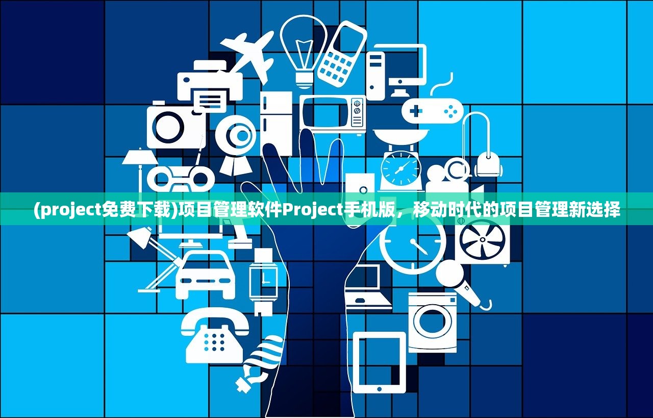 (project免费下载)项目管理软件Project手机版，移动时代的项目管理新选择