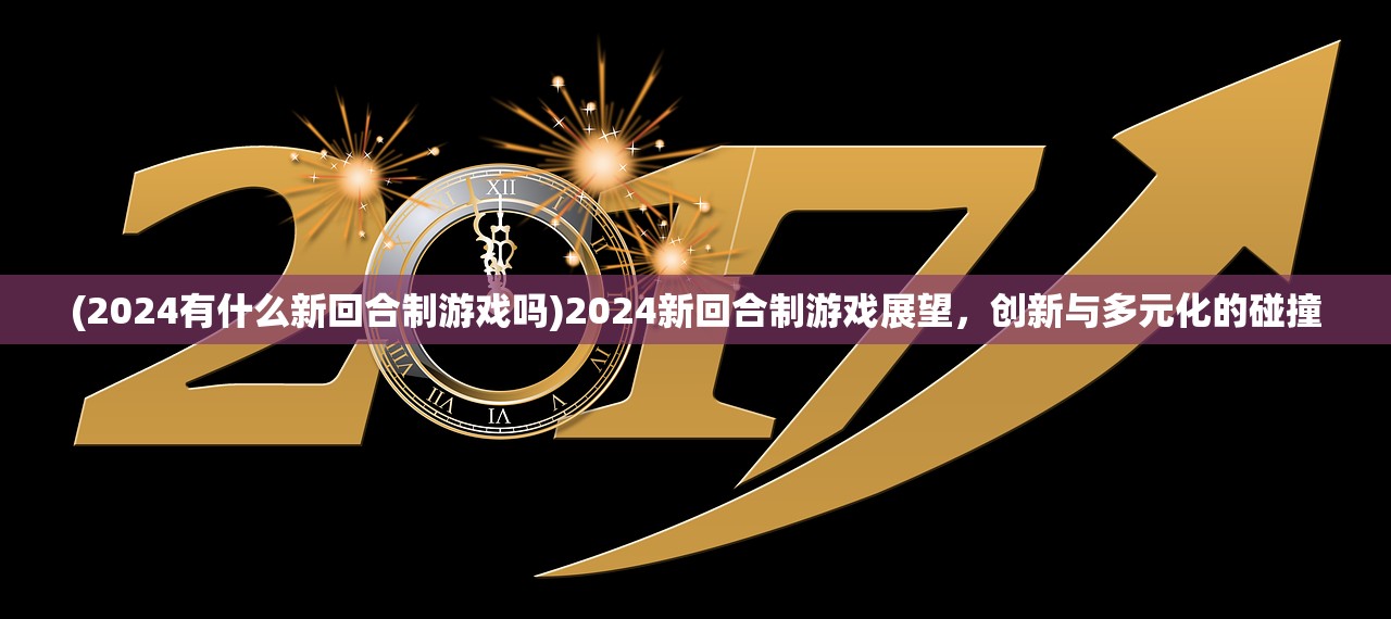 (2024有什么新回合制游戏吗)2024新回合制游戏展望，创新与多元化的碰撞