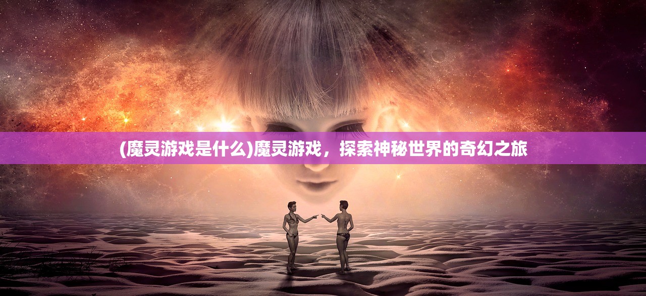 (魔灵游戏是什么)魔灵游戏，探索神秘世界的奇幻之旅