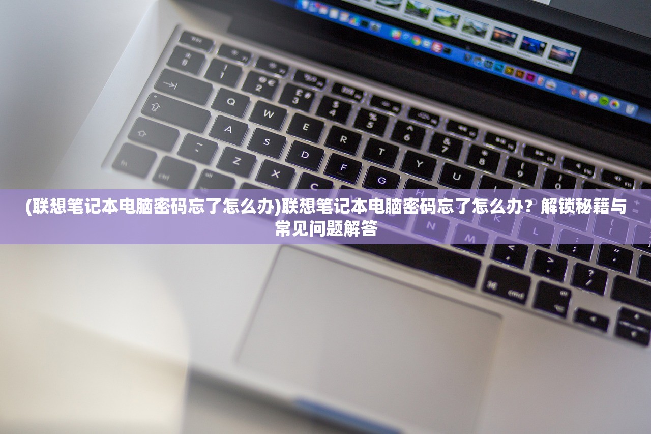 (联想笔记本电脑密码忘了怎么办)联想笔记本电脑密码忘了怎么办？解锁秘籍与常见问题解答