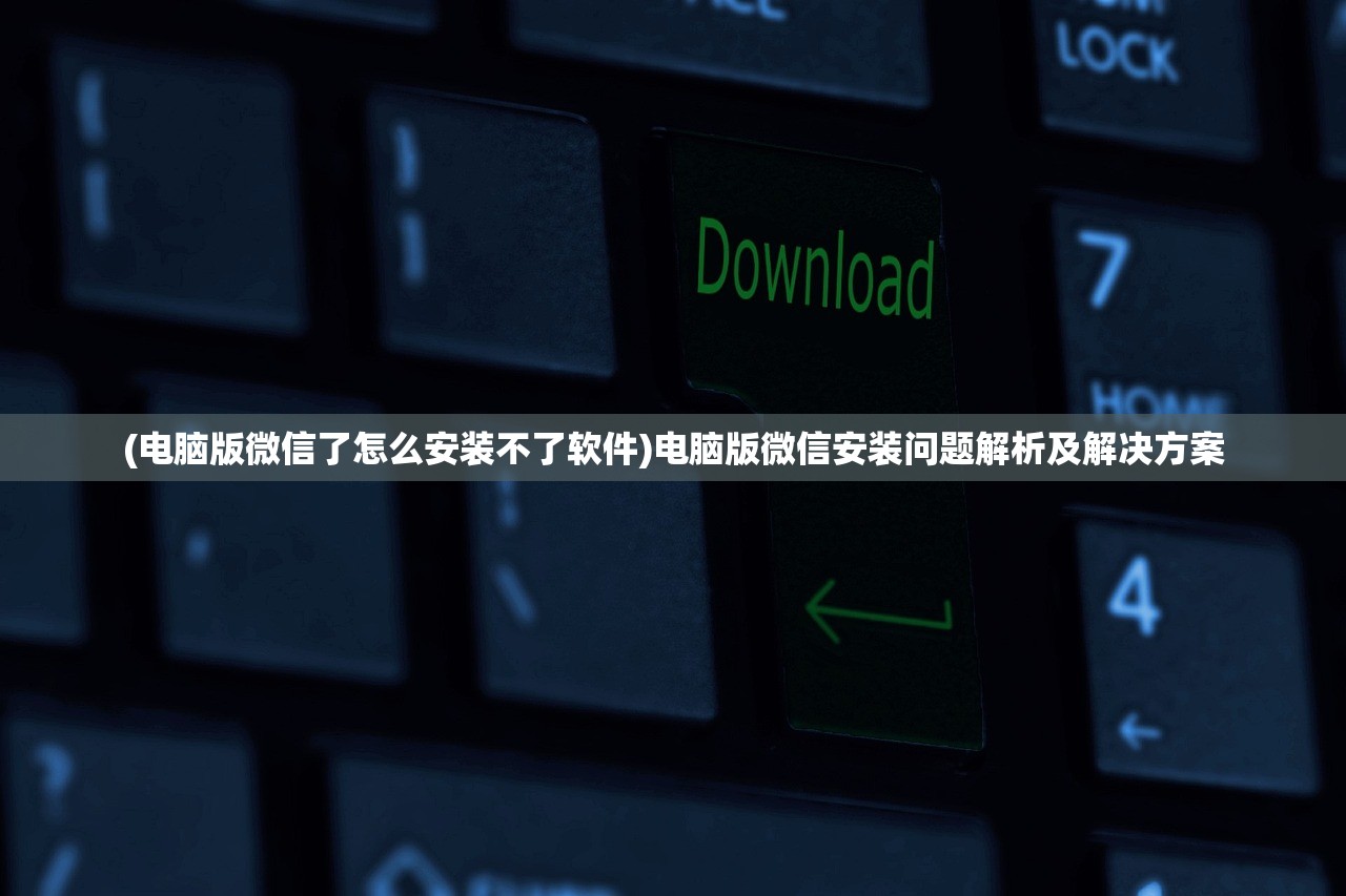 (电脑版微信了怎么安装不了软件)电脑版微信安装问题解析及解决方案