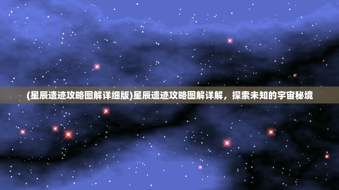 (星辰遗迹攻略图解详细版)星辰遗迹攻略图解详解，探索未知的宇宙秘境