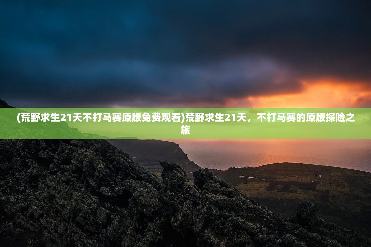 (荒野求生21天不打马赛原版免费观看)荒野求生21天，不打马赛的原版探险之旅