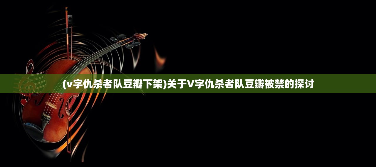 (v字仇杀者队豆瓣下架)关于V字仇杀者队豆瓣被禁的探讨