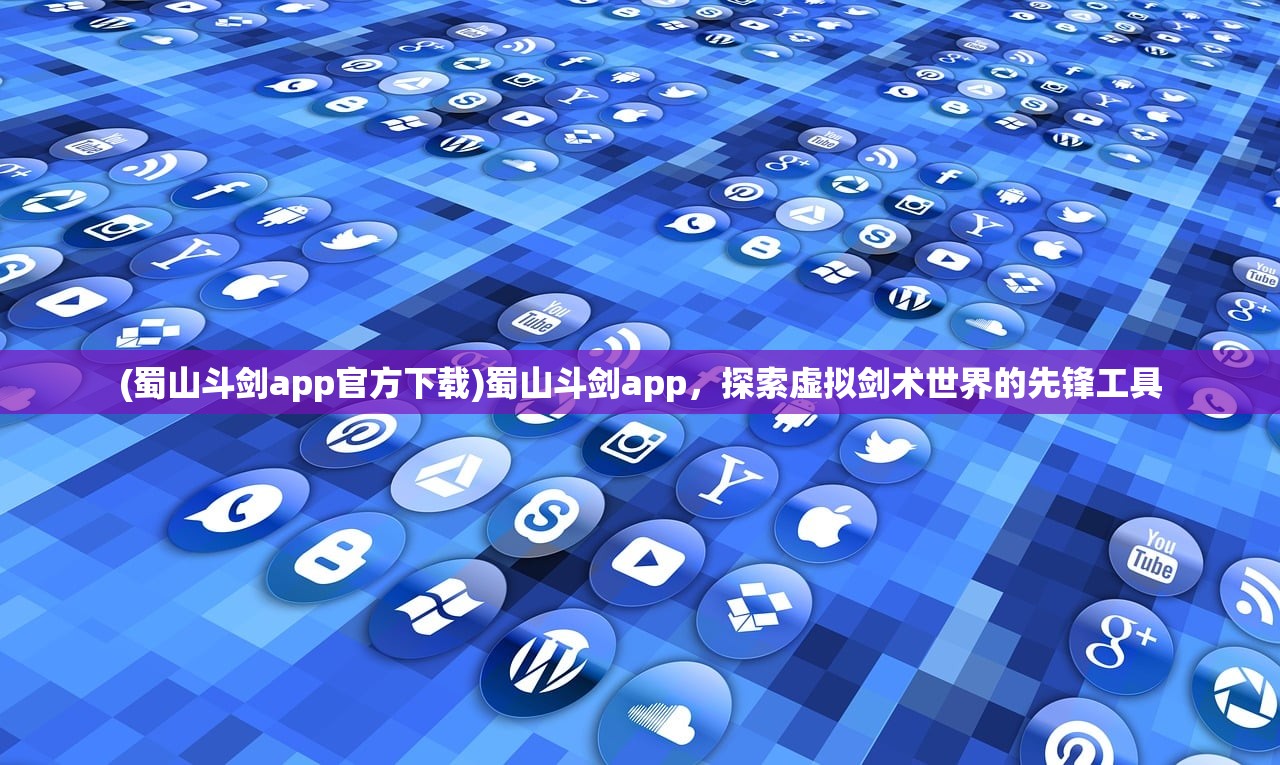 (蜀山斗剑app官方下载)蜀山斗剑app，探索虚拟剑术世界的先锋工具