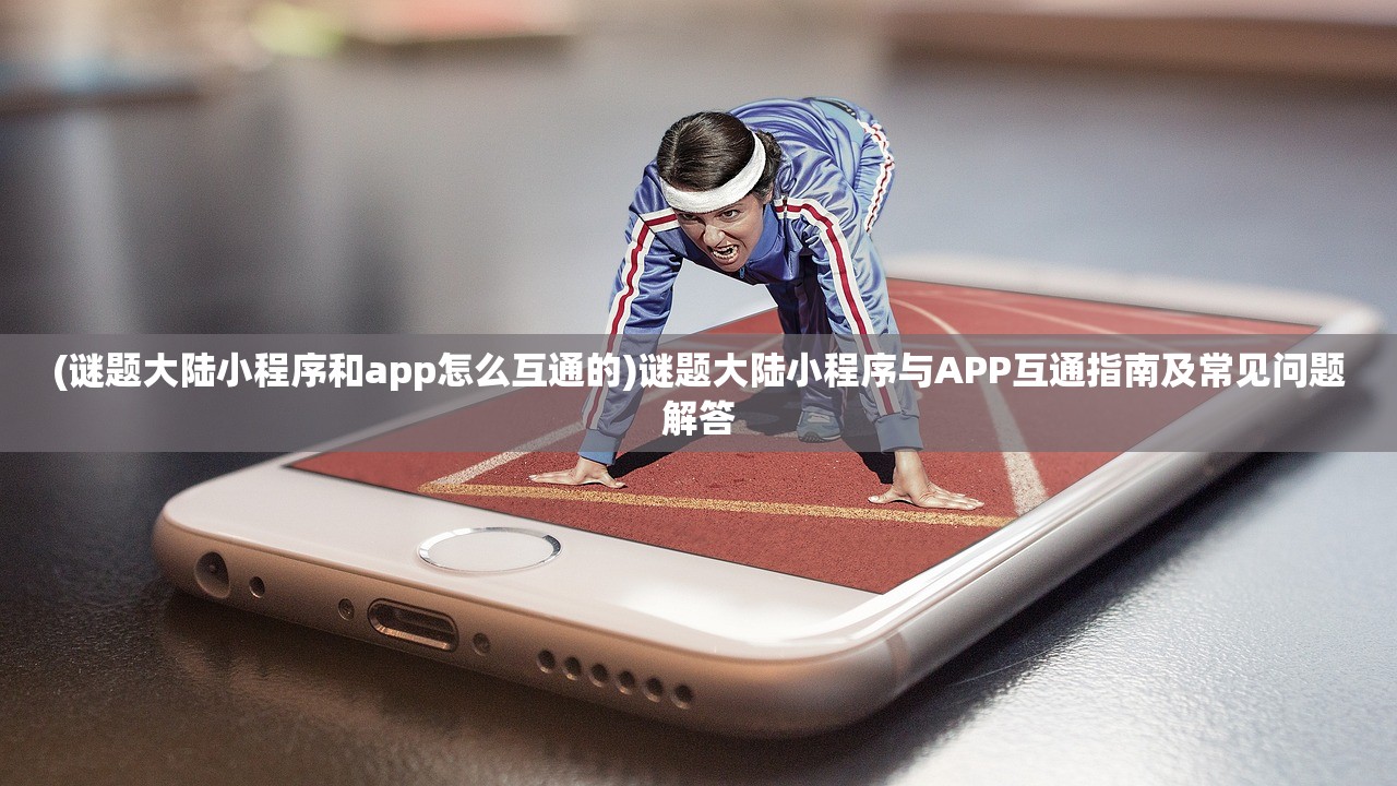 (谜题大陆小程序和app怎么互通的)谜题大陆小程序与APP互通指南及常见问题解答