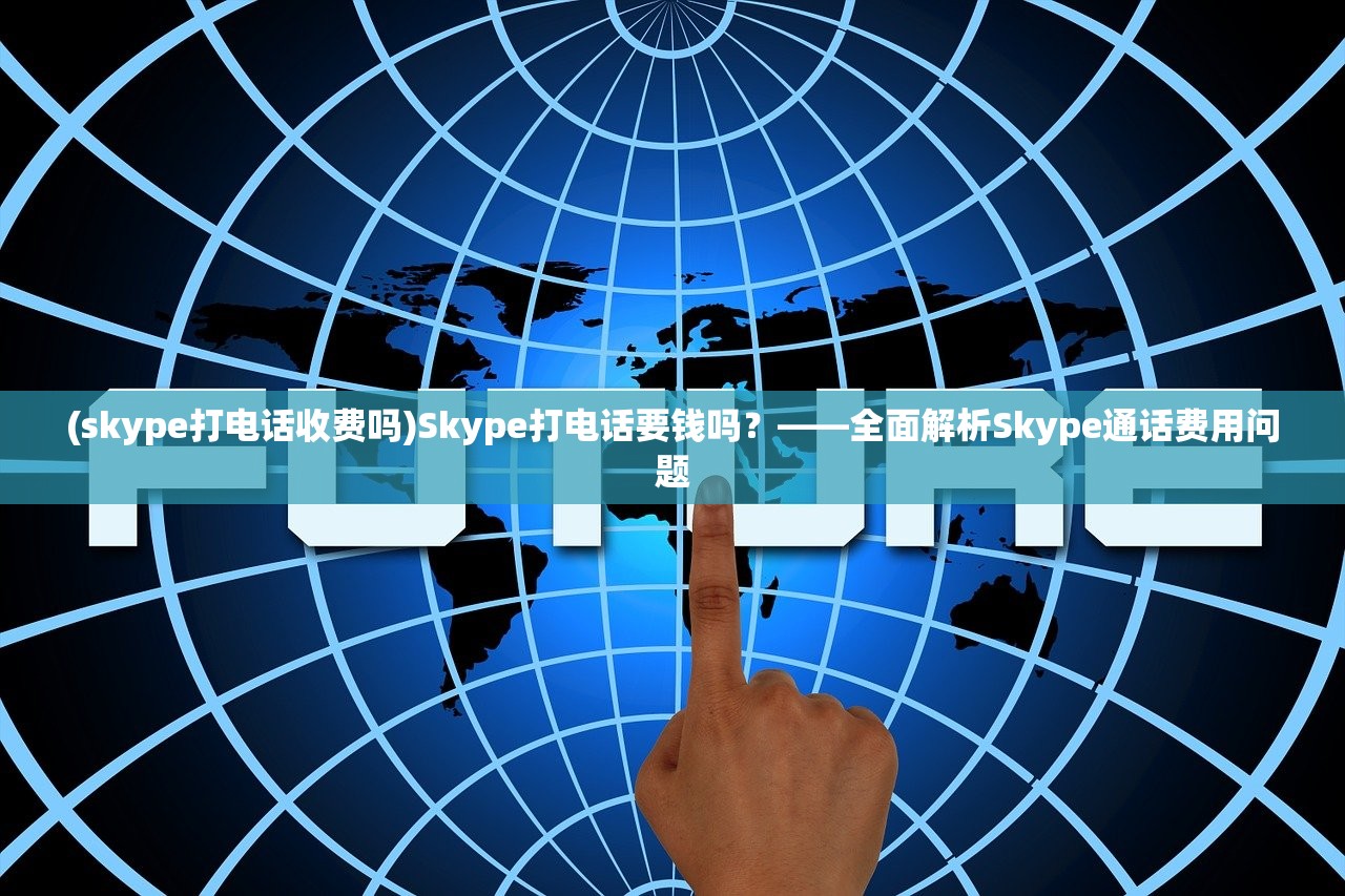 (skype打电话收费吗)Skype打电话要钱吗？——全面解析Skype通话费用问题