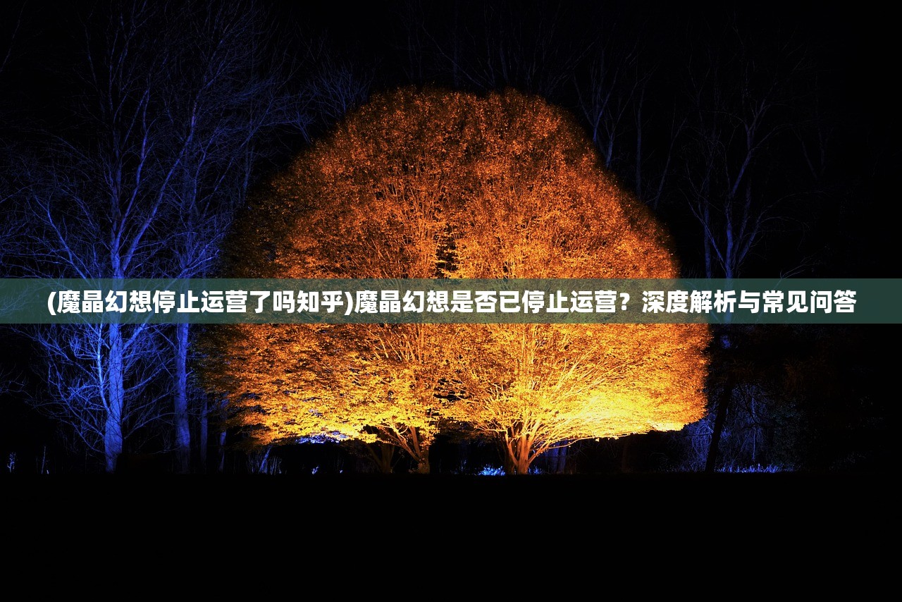 (魔晶幻想停止运营了吗知乎)魔晶幻想是否已停止运营？深度解析与常见问答