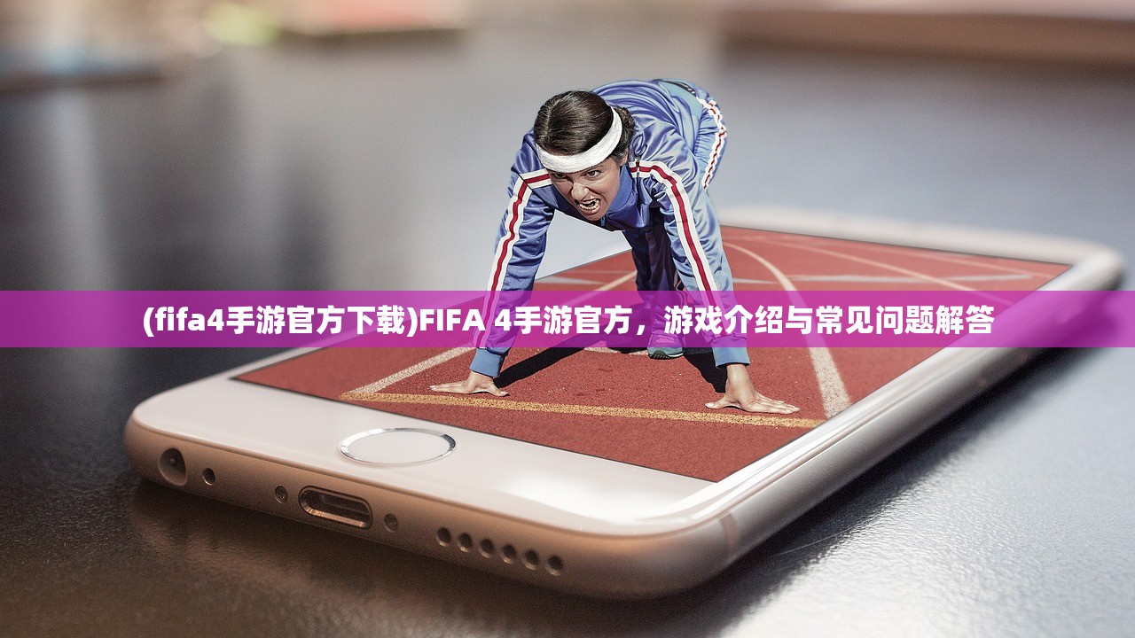 (fifa4手游官方下载)FIFA 4手游官方，游戏介绍与常见问题解答