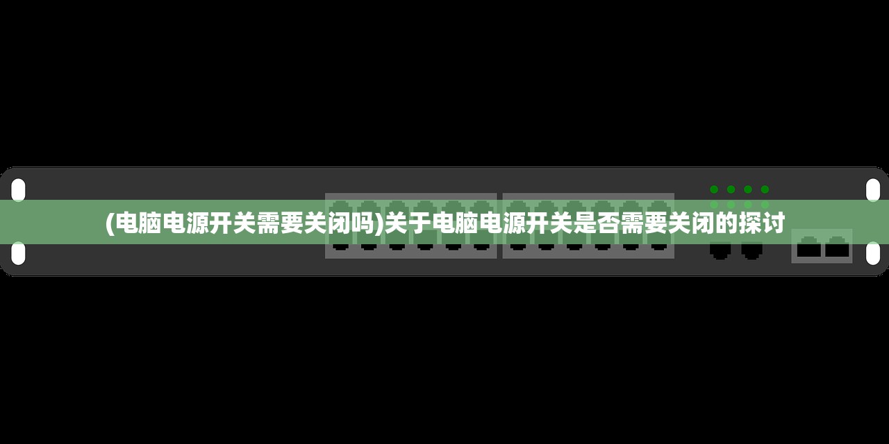 (电脑电源开关需要关闭吗)关于电脑电源开关是否需要关闭的探讨