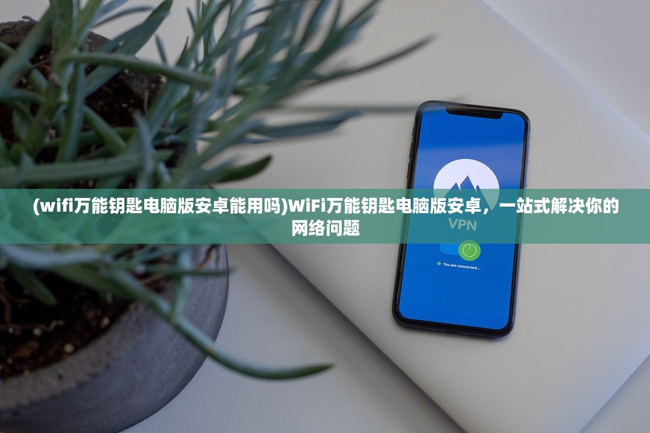 (wifi万能钥匙电脑版安卓能用吗)WiFi万能钥匙电脑版安卓，一站式解决你的网络问题