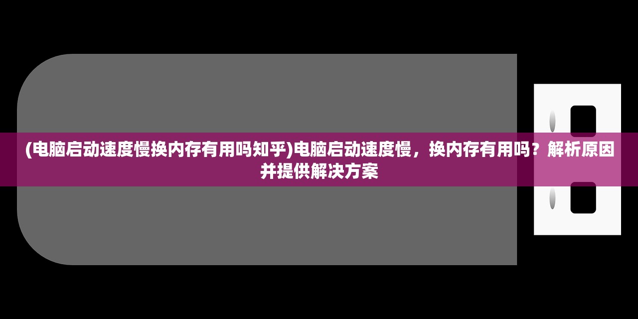 (电脑启动速度慢换内存有用吗知乎)电脑启动速度慢，换内存有用吗？解析原因并提供解决方案