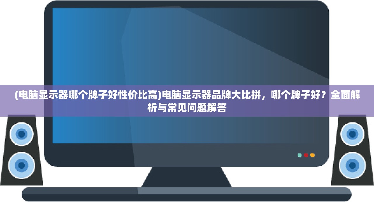 (电脑显示器哪个牌子好性价比高)电脑显示器品牌大比拼，哪个牌子好？全面解析与常见问题解答