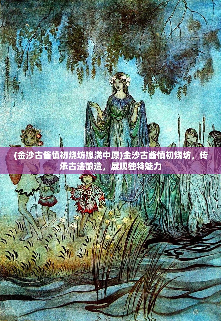 (金沙古酱慎初烧坊豫满中原)金沙古酱慎初烧坊，传承古法酿造，展现独特魅力