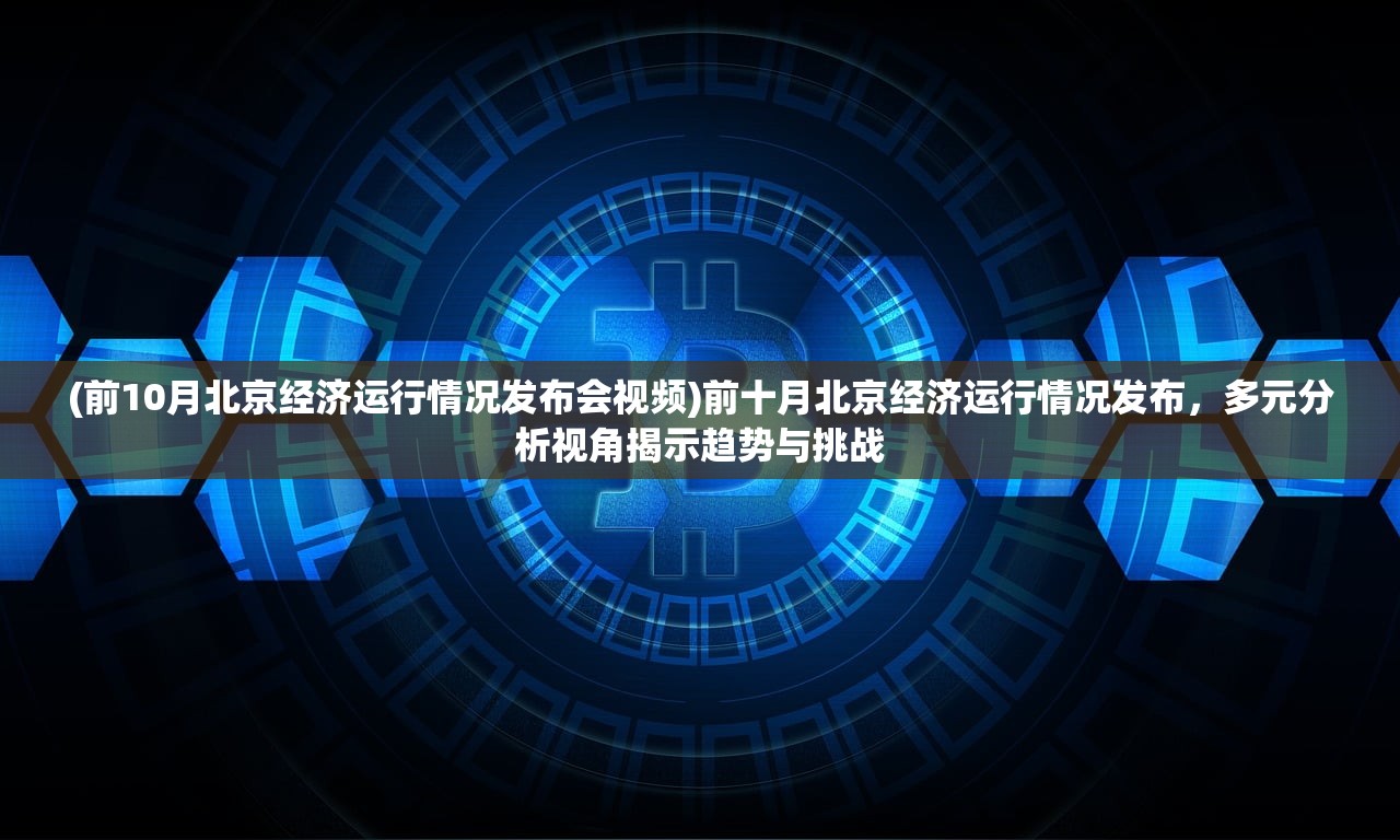 (前10月北京经济运行情况发布会视频)前十月北京经济运行情况发布，多元分析视角揭示趋势与挑战