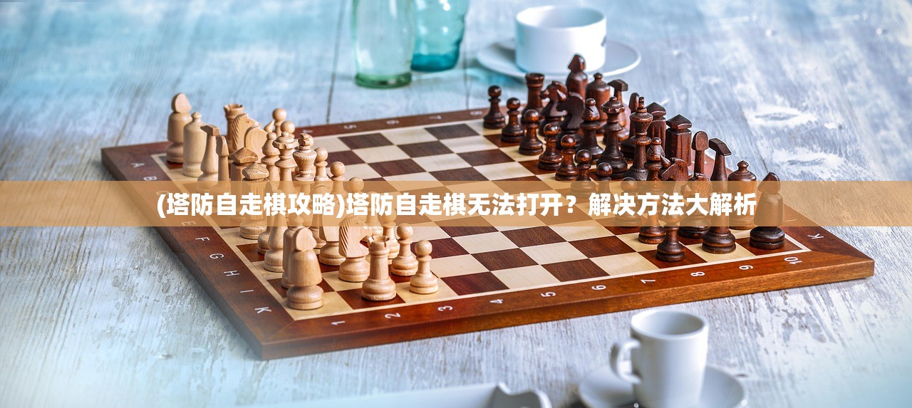 (塔防自走棋攻略)塔防自走棋无法打开？解决方法大解析