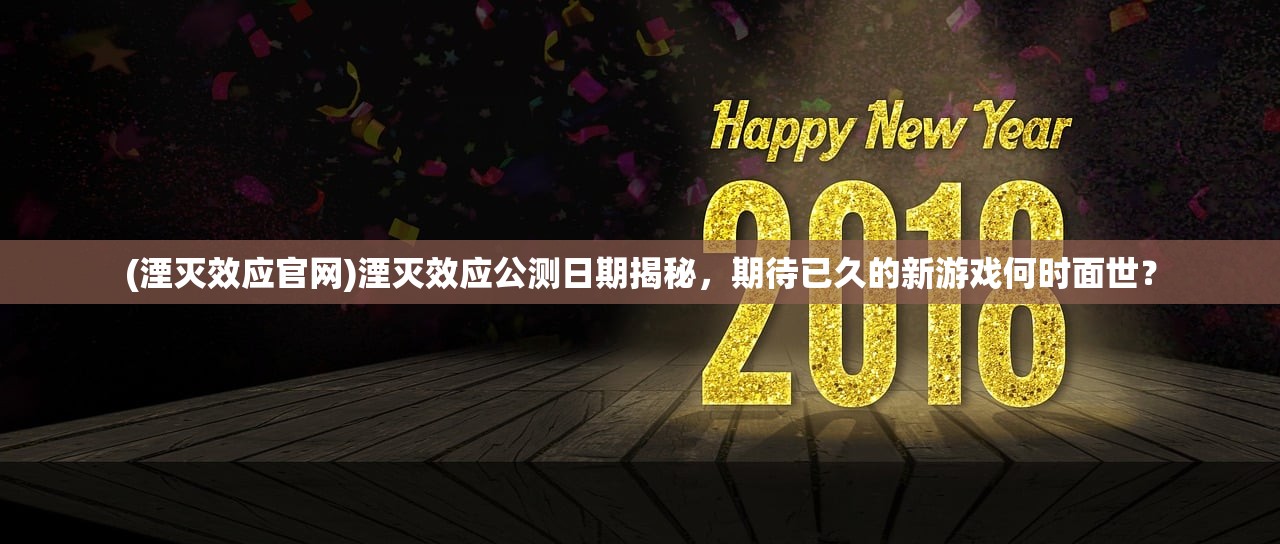 (湮灭效应官网)湮灭效应公测日期揭秘，期待已久的新游戏何时面世？