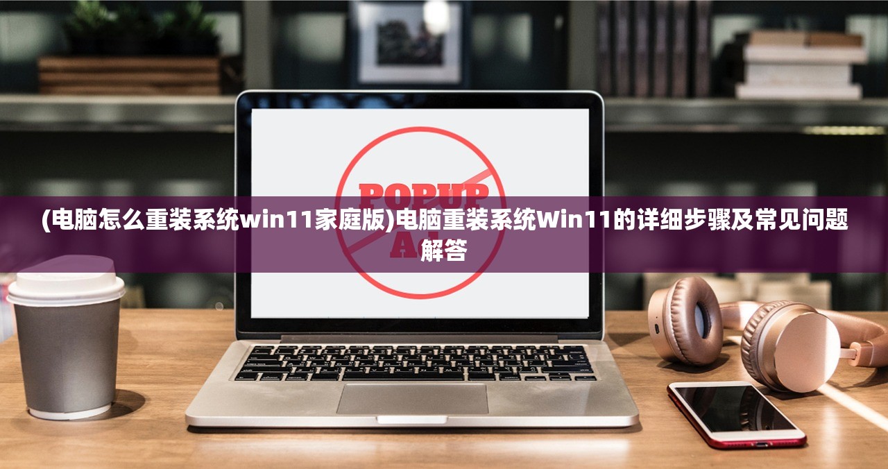 (电脑怎么重装系统win11家庭版)电脑重装系统Win11的详细步骤及常见问题解答