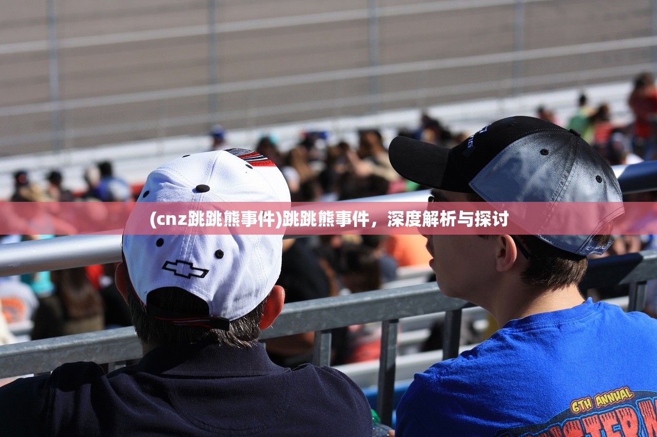 (cnz跳跳熊事件)跳跳熊事件，深度解析与探讨