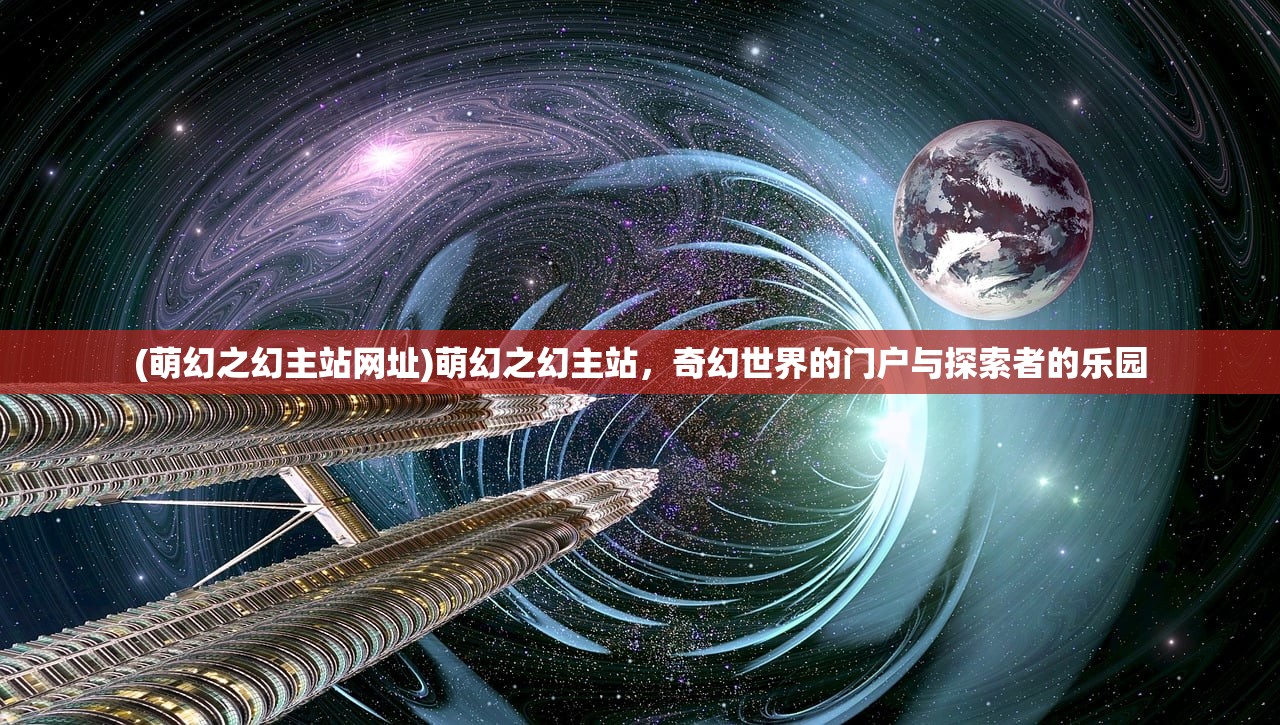 (萌幻之幻主站网址)萌幻之幻主站，奇幻世界的门户与探索者的乐园