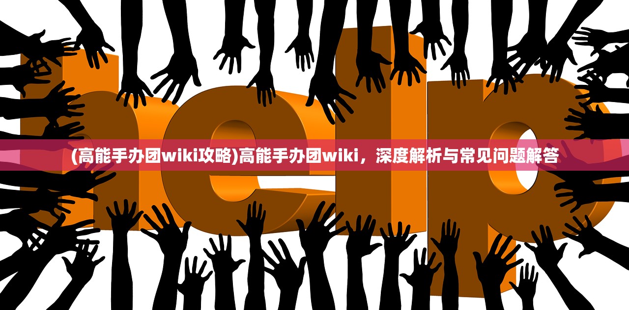 (高能手办团wiki攻略)高能手办团wiki，深度解析与常见问题解答