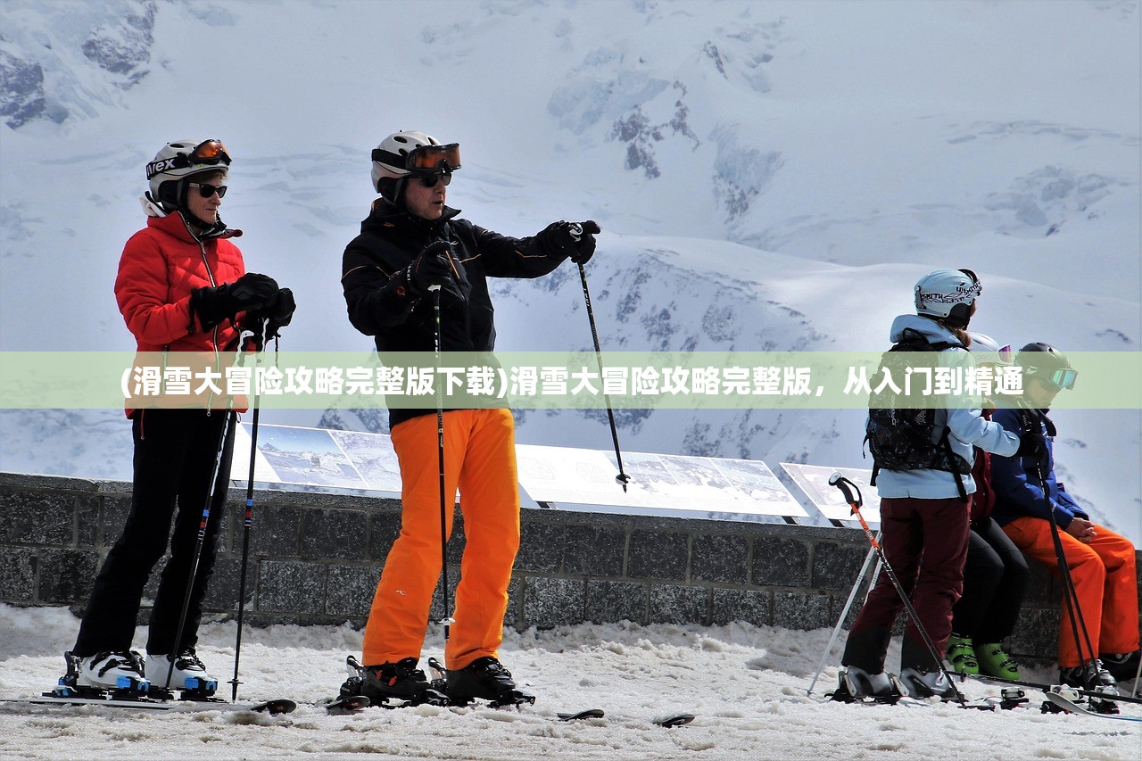 (滑雪大冒险攻略完整版下载)滑雪大冒险攻略完整版，从入门到精通