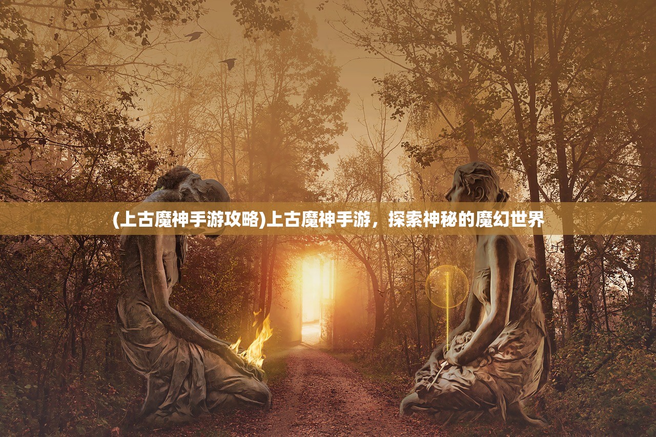 (上古魔神手游攻略)上古魔神手游，探索神秘的魔幻世界