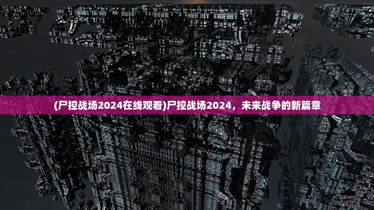 (尸控战场2024在线观看)尸控战场2024，未来战争的新篇章