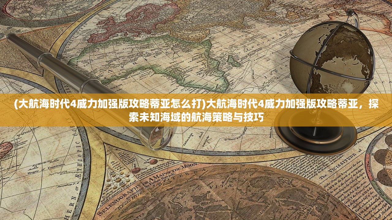 (大航海时代4威力加强版攻略蒂亚怎么打)大航海时代4威力加强版攻略蒂亚，探索未知海域的航海策略与技巧