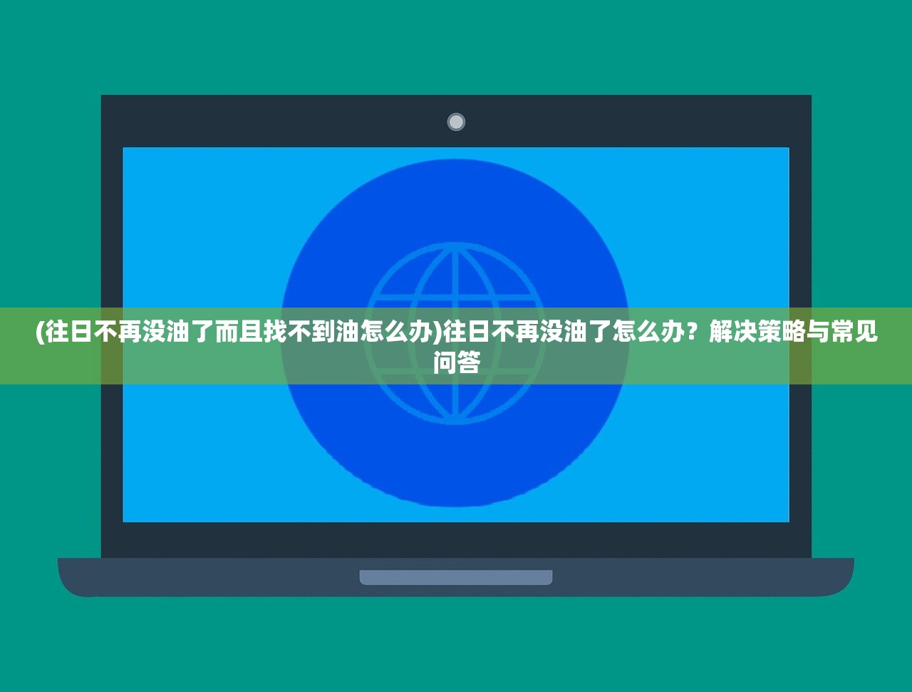 (往日不再没油了而且找不到油怎么办)往日不再没油了怎么办？解决策略与常见问答