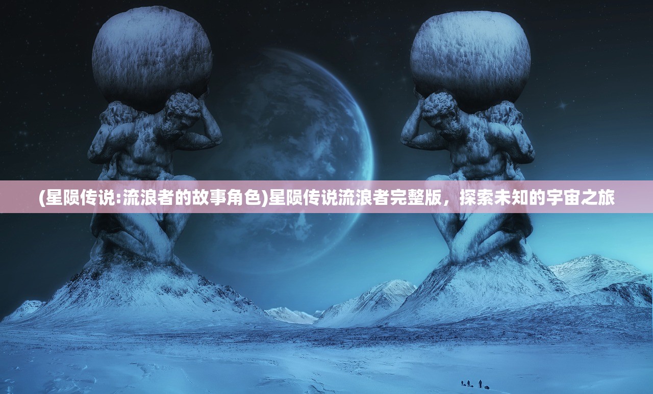 (星陨传说:流浪者的故事角色)星陨传说流浪者完整版，探索未知的宇宙之旅