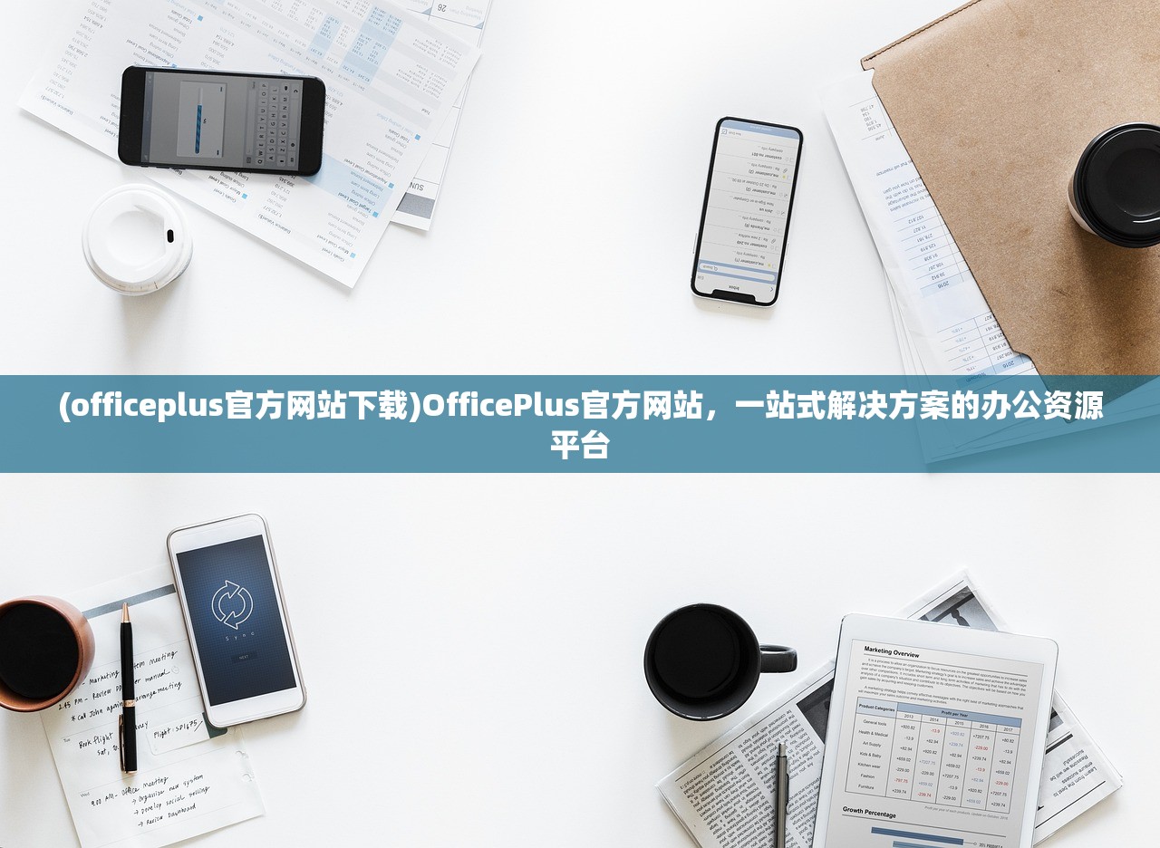 (officeplus官方网站下载)OfficePlus官方网站，一站式解决方案的办公资源平台