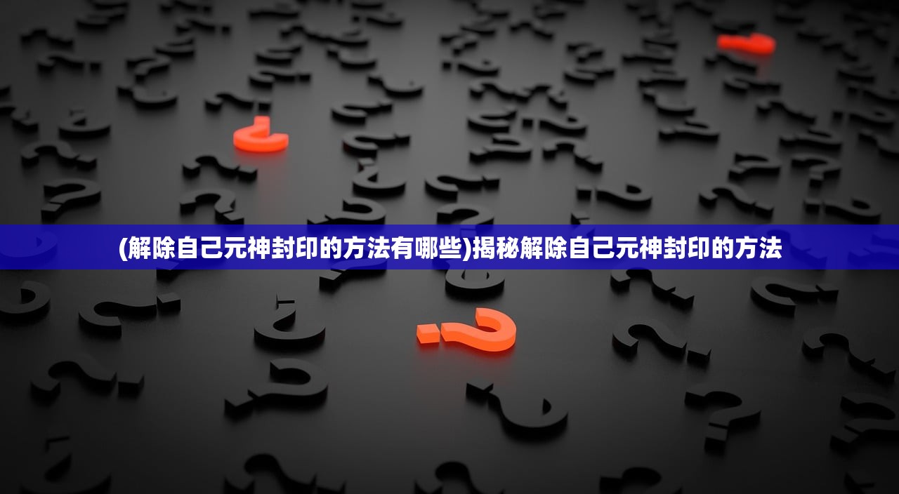 (解除自己元神封印的方法有哪些)揭秘解除自己元神封印的方法