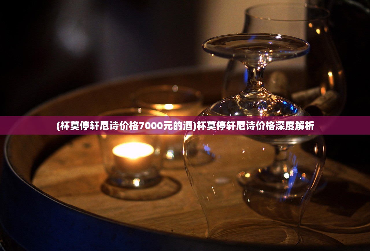 (杯莫停轩尼诗价格7000元的酒)杯莫停轩尼诗价格深度解析