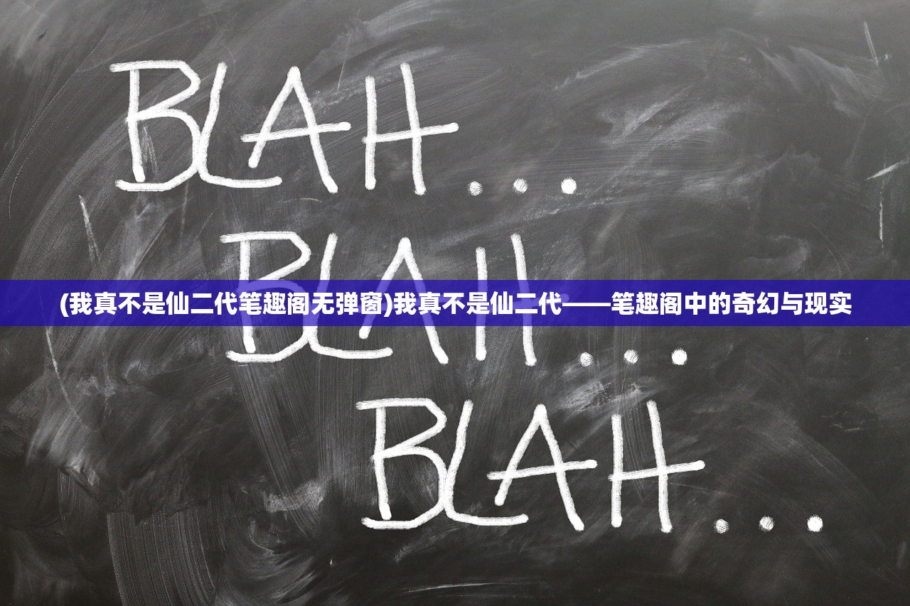 (我真不是仙二代笔趣阁无弹窗)我真不是仙二代——笔趣阁中的奇幻与现实