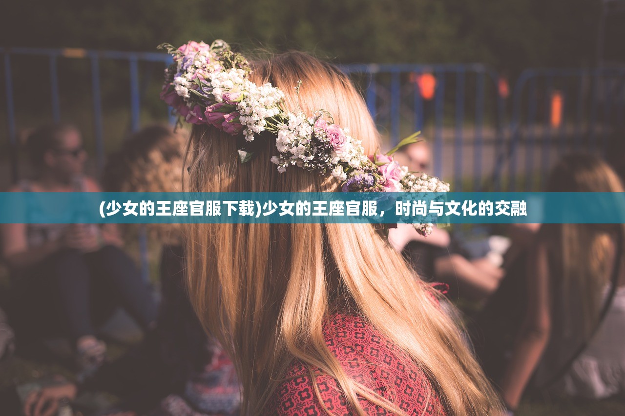 (少女的王座官服下载)少女的王座官服，时尚与文化的交融